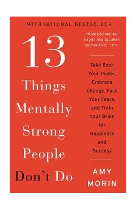 13 Things Mentally Strong People Don't Do: Take Back Your Power, Embrace Change, Face Your Fears, and Train Your Brain for Happiness and Success - Amy Morin