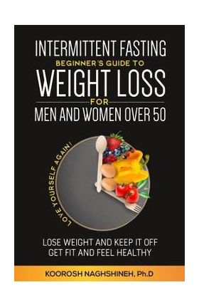 Intermittent fasting: Beginner's Guide To Weight Loss For Men And Women Over 50 - Koorosh Naghshineh
