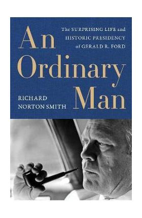 An Ordinary Man: The Surprising Life and Historic Presidency of Gerald R. Ford - Richard Norton Smith