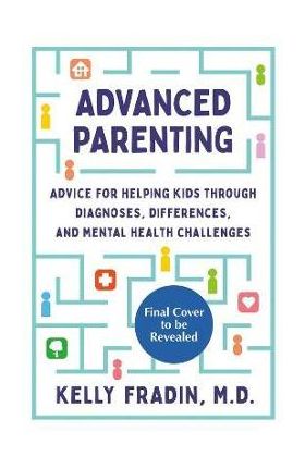 Advanced Parenting: Advice for Helping Kids Through Diagnoses, Differences, and Mental Health Challenges - Kelly Fradin