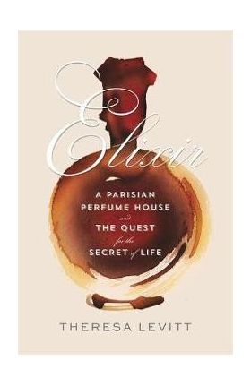 Elixir: A Parisian Perfume House and the Quest for the Secret of Life - Theresa Levitt