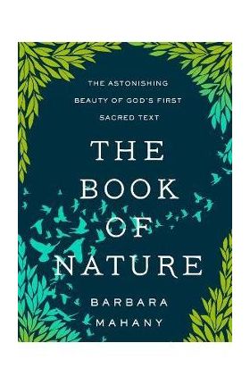 The Book of Nature: The Astonishing Beauty of God's First Sacred Text - Barbara Mahany