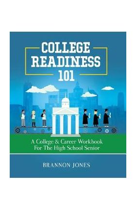 College Readiness 101: A College & Career Workbook for the High School Senior - Brannon Jones