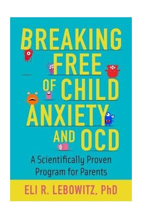 Breaking Free of Child Anxiety and OCD: A Scientifically Proven Program for Parents - Eli R. Lebowitz