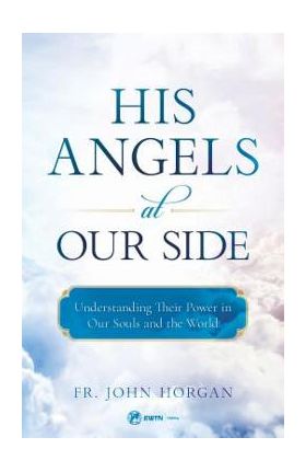 His Angels at Our Side: Understanding Their Power in Our Souls and the World - Fr John Horgan