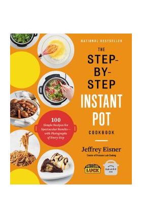 The Step-By-Step Instant Pot Cookbook: 100 Simple Recipes for Spectacular Results -- With Photographs of Every Step - Jeffrey Eisner