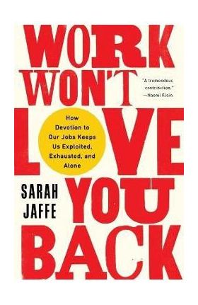 Work Won't Love You Back: How Devotion to Our Jobs Keeps Us Exploited, Exhausted, and Alone - Sarah Jaffe