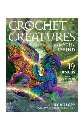 Crochet Creatures of Myth and Legend: 19 Designs Easy Cute Critters to Legendary Beasts - Megan Lapp