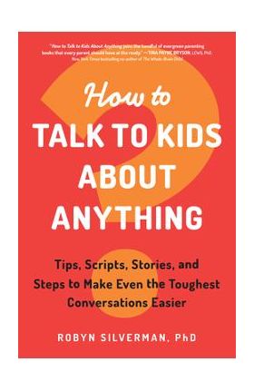 How to Talk to Kids about Anything: Tips, Scripts, Stories, and Steps to Make Even the Toughest Conversations Easier - Robyn Silverman