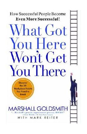 What Got You Here Won't Get You There: How Successful People Become Even More Successful - Marshall Goldsmith