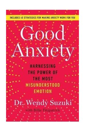 Good Anxiety: Harnessing the Power of the Most Misunderstood Emotion - Wendy Suzuki