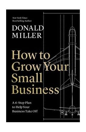 How to Grow Your Small Business: A 6-Step Plan to Help Your Business Take Off - Donald Miller