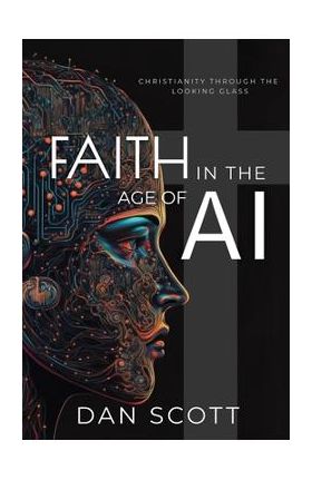 Faith in the Age of AI: Christianity Through the Looking Glass of Artificial Intelligence - Dan Scott