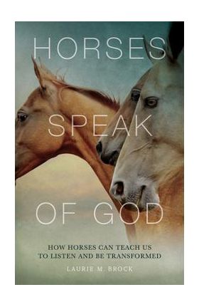 Horses Speak of God: How Horses Can Teach Us to Listen and Be Transformed - Laurie M. Brock