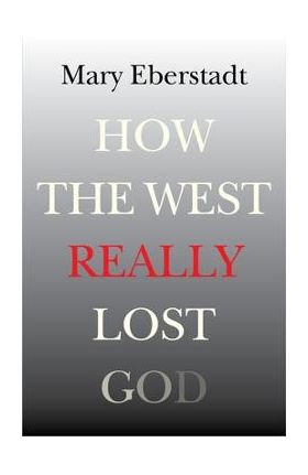 How the West Really Lost God: A New Theory of Secularization - Mary Eberstadt