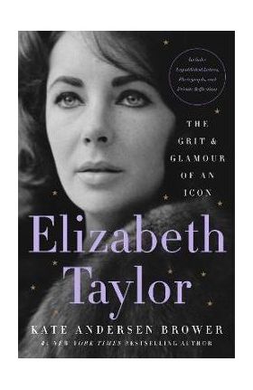 Elizabeth Taylor: The Grit & Glamour of an Icon - Kate Andersen Brower