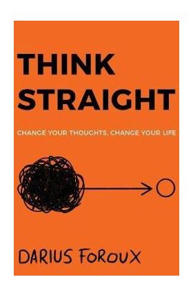 Think Straight: Change Your Thoughts, Change Your Life - Darius Foroux