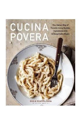 Cucina Povera: The Italian Way of Transforming Humble Ingredients Into Unforgettable Meals - Giulia Scarpaleggia