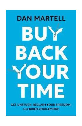 Buy Back Your Time: Get Unstuck, Reclaim Your Freedom, and Build Your Empire - Dan Martell