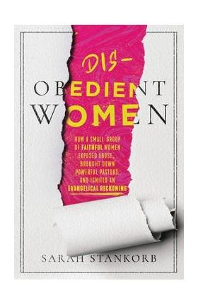 Disobedient Women: How a Small Group of Faithful Women Exposed Abuse, Brought Down Powerful Pastors, and Ignited an Evangelical Reckoning - Sarah Stankorb