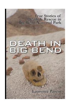 Death In Big Bend: True Stories of Death & Rescue in the Big Bend National Park - Laurence Parent