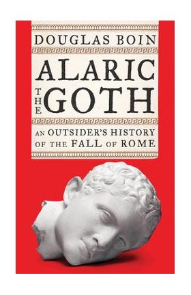 Alaric the Goth: An Outsider's History of the Fall of Rome - Douglas Boin