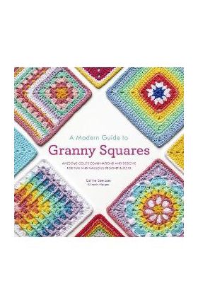 A Modern Guide to Granny Squares: Awesome Color Combinations and Designs for Fun and Fabulous Crochet Blocks - Celine Semaan