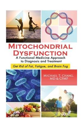 Mitochondrial Dysfunction: A Functional Medicine Approach to Diagnosis and Treatment: Get Rid of Fat, Fatigue, and Brain Fog - Michael T. Chang