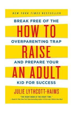 How to Raise an Adult: Break Free of the Overparenting Trap and Prepare Your Kid for Success - Julie Lythcott-haims