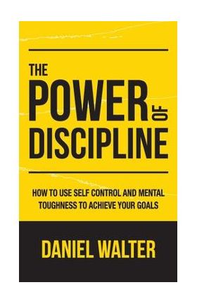 The Power of Discipline: How to Use Self Control and Mental Toughness to Achieve Your Goals - Daniel Walter