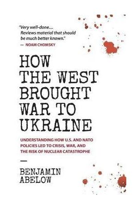 How the West Brought War to Ukraine: Understanding How U.S. and NATO Policies Led to Crisis, War, and the Risk of Nuclear Catastrophe - Benjamin Abelow