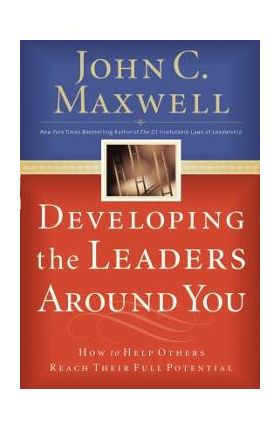 Developing the Leaders Around You: How to Help Others Reach Their Full Potential - John C. Maxwell