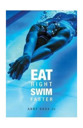 Eat Right, Swim Faster: Nutrition for Maximum Performance - Abby Knox