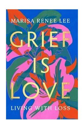 Grief Is Love: Living with Loss - Marisa Renee Lee