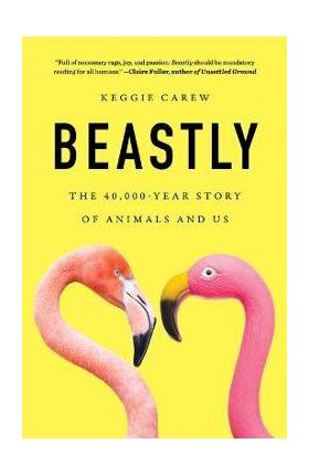 Beastly: The 40,000-Year Story of Animals and Us - Keggie Carew