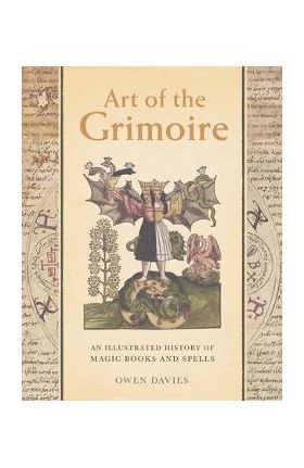 Art of the Grimoire: An Illustrated History of Magic Books and Spells - Owen Davies