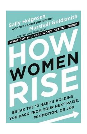 How Women Rise: Break the 12 Habits Holding You Back from Your Next Raise, Promotion, or Job - Sally Helgesen