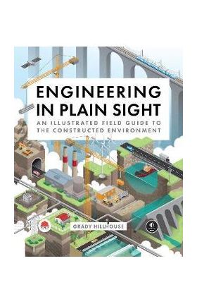 Engineering in Plain Sight: An Illustrated Field Guide to the Constructed Environment - Grady Hillhouse