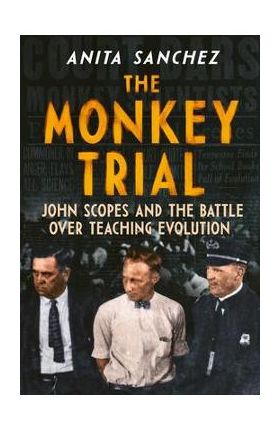 The Monkey Trial: John Scopes and the Battle Over Teaching Evolution - Anita Sanchez