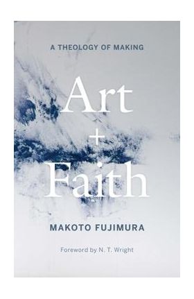 Art and Faith: A Theology of Making - Makoto Fujimura