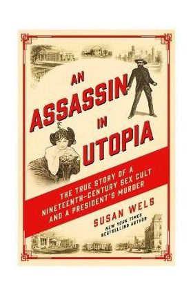 An Assassin in Utopia: The True Story of a Nineteenth-Century Sex Cult and a President's Murder - Susan Wels