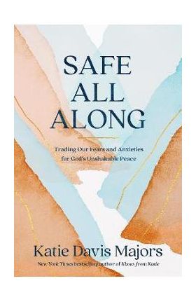 Safe All Along: Trading Our Fears and Anxieties for God's Unshakable Peace - Katie Davis Majors