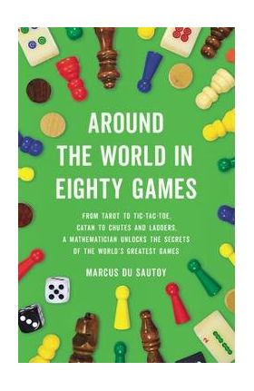 Around the World in Eighty Games: From Tarot to Tic-Tac-Toe, Catan to Chutes and Ladders, a Mathematician Unlocks the Secrets of the World's Greatest - Marcus Du Sautoy