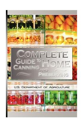 Complete Guide to Home Canning and Preserving - U. S. Dept Of Agriculture