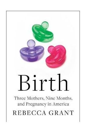 Birth: Three Mothers, Nine Months, and Pregnancy in America - Rebecca Grant