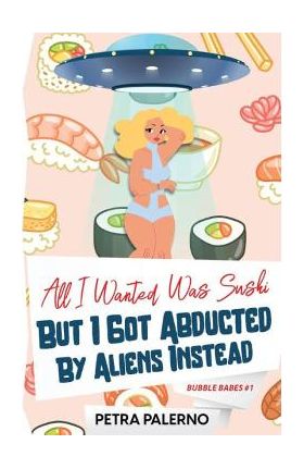 All I Wanted Was Sushi But I Got Abducted By Aliens Instead - Petra Palerno