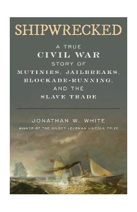 Shipwrecked: A True Civil War Story of Mutinies, Jailbreaks, Blockade-Running, and the Slave Trade - Jonathan W. White