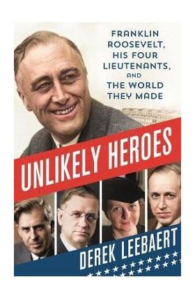 Unlikely Heroes: Franklin Roosevelt, His Four Lieutenants, and the World They Made - Derek Leebaert