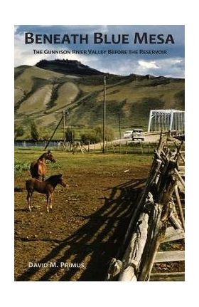 Beneath Blue Mesa: The Gunnison River Valley Before the Reservoir - David M. Primus