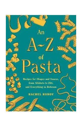 An A-Z of Pasta: Recipes for Shapes and Sauces, from Alfabeto to Ziti, and Everything in Between: A Cookbook - Rachel Roddy